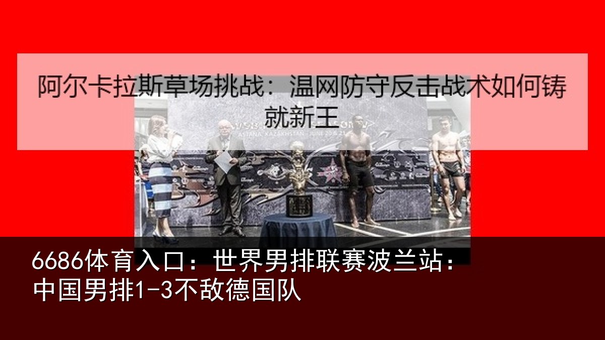 6686体育入口:世界男排联赛波兰站:中国男排1-3不敌德国队