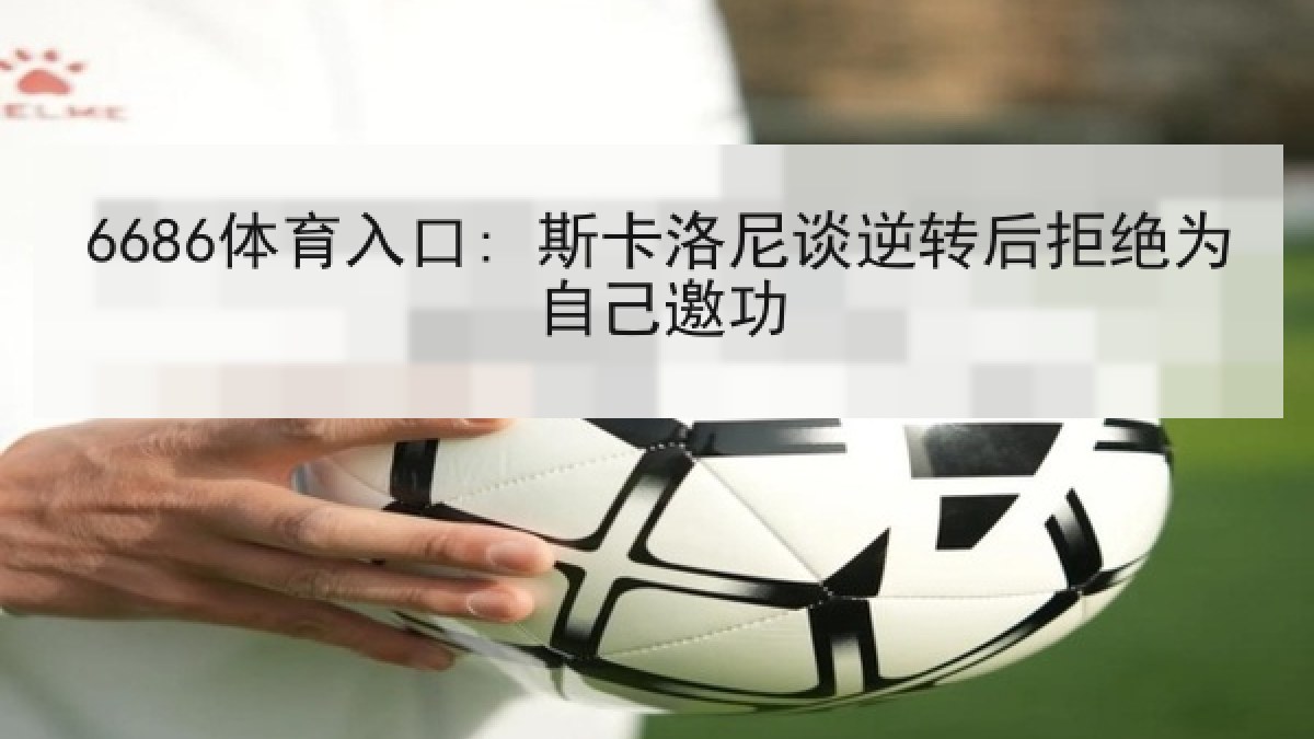 6686体育入口: 斯卡洛尼谈逆转后拒绝为自己邀功