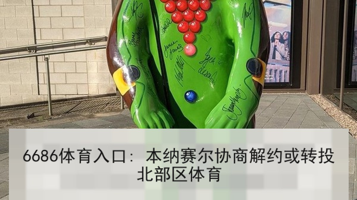 6686体育入口: 本纳赛尔协商解约或转投北部区体育 6686体育入口: 本纳赛尔协商解约或转投北部区体育