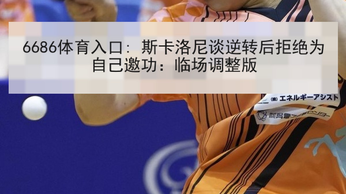 6686体育入口: 斯卡洛尼谈逆转后拒绝为自己邀功:临场调整版 6686体育入口: 斯卡洛尼谈逆转后拒绝为自己邀功:临场调整版