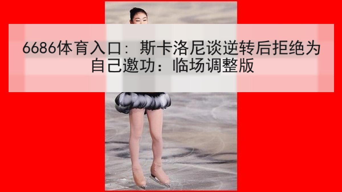 6686体育入口: 斯卡洛尼谈逆转后拒绝为自己邀功:临场调整版 6686体育入口: 斯卡洛尼谈逆转后拒绝为自己邀功:临场调整版