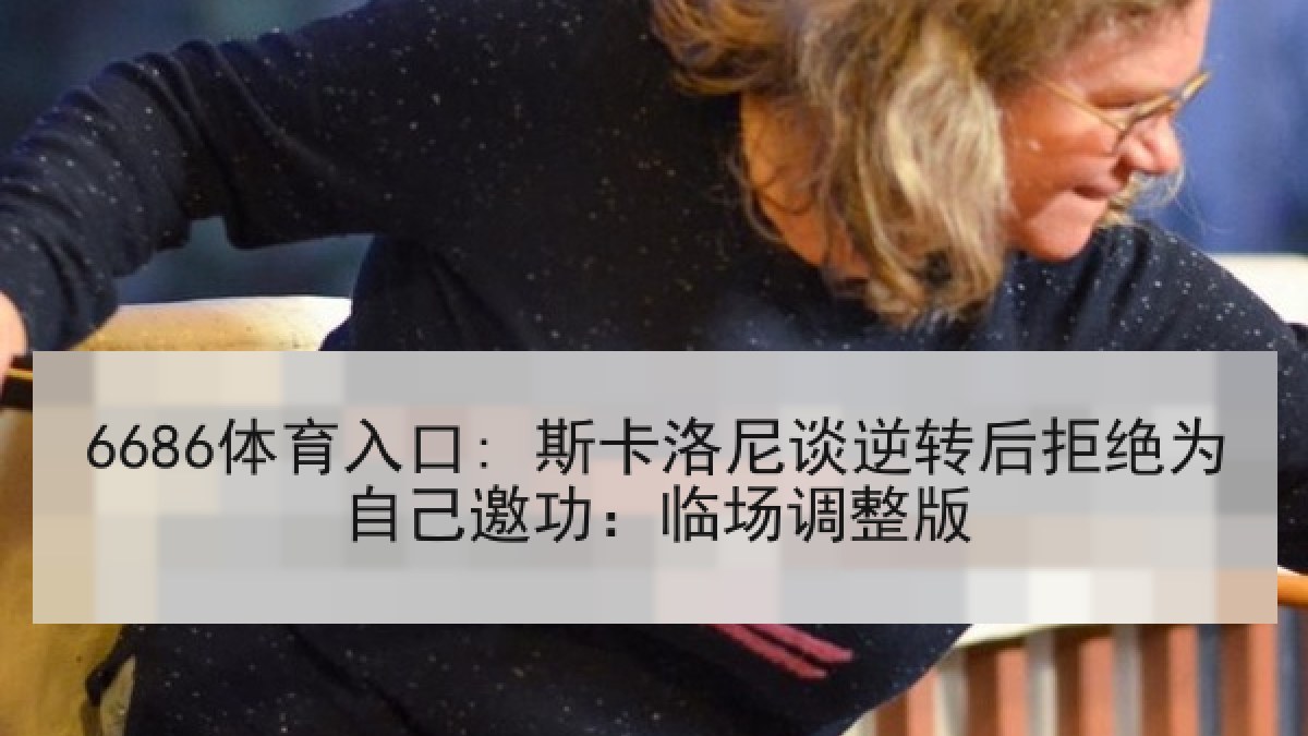 6686体育入口: 斯卡洛尼谈逆转后拒绝为自己邀功:临场调整版