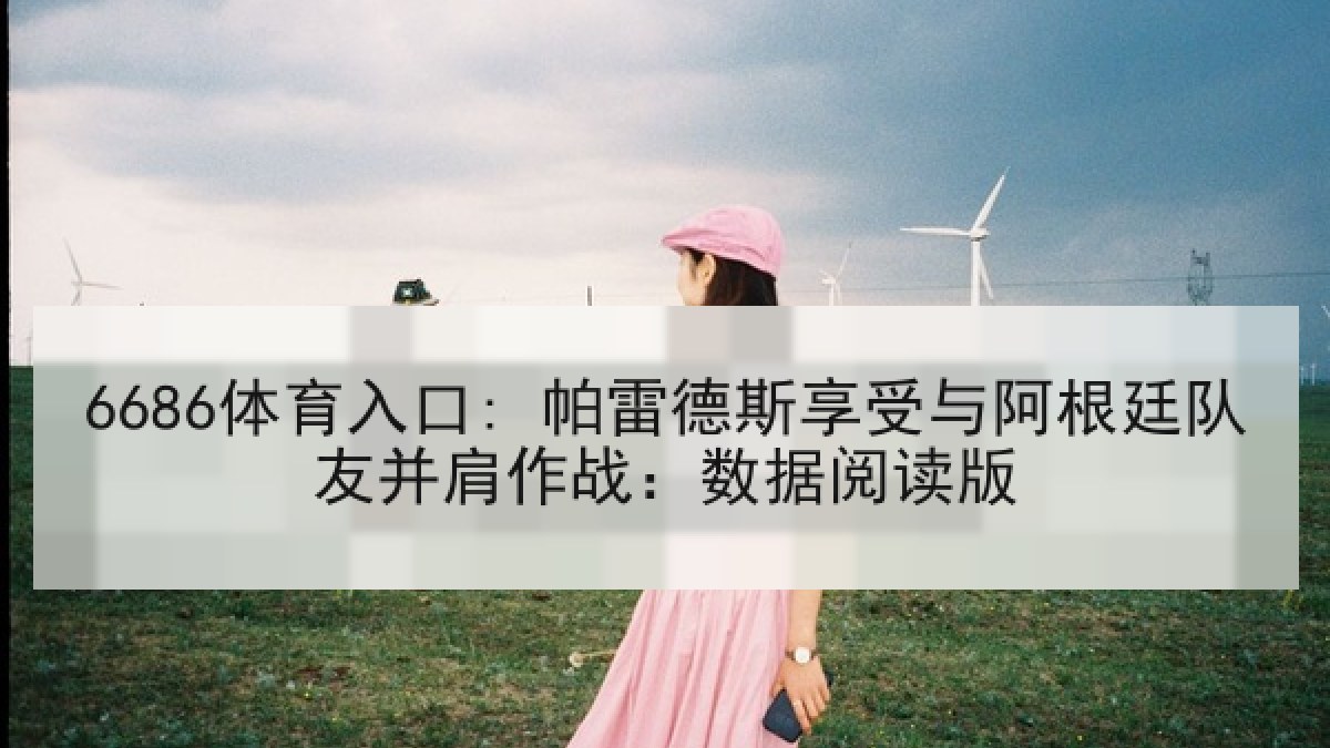 6686体育入口: 帕雷德斯享受与阿根廷队友并肩作战:数据阅读版 6686体育入口: 帕雷德斯享受与阿根廷队友并肩作战:数据阅读版