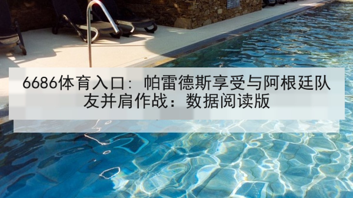 6686体育入口: 帕雷德斯享受与阿根廷队友并肩作战:数据阅读版 6686体育入口: 帕雷德斯享受与阿根廷队友并肩作战:数据阅读版