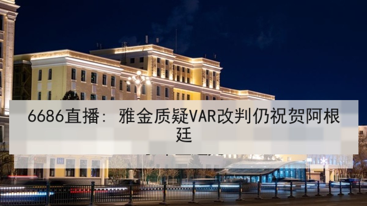 6686直播: 雅金质疑VAR改判仍祝贺阿根廷 6686直播: 雅金质疑VAR改判仍祝贺阿根廷
