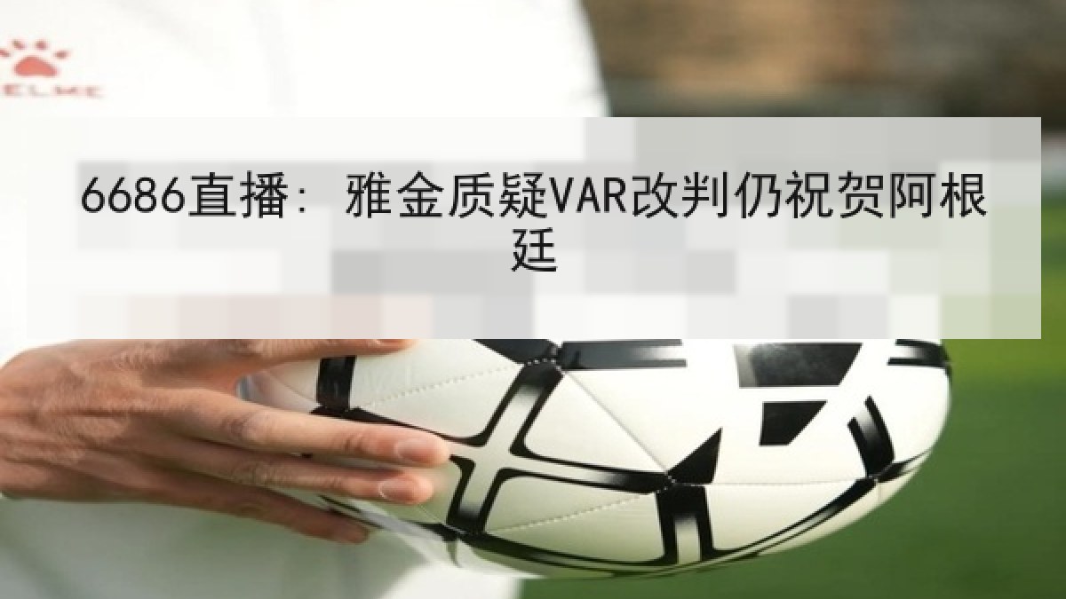 6686直播: 雅金质疑VAR改判仍祝贺阿根廷