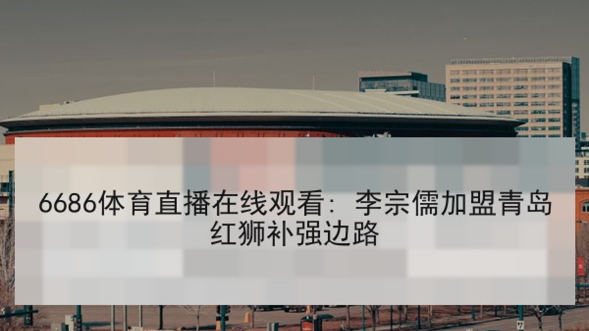 6686体育直播在线观看: 李宗儒加盟青岛红狮补强边路 6686体育直播在线观看: 李宗儒加盟青岛红狮补强边路