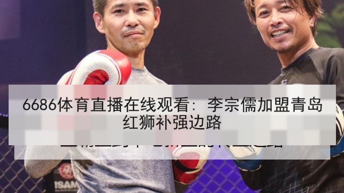 6686体育直播在线观看: 李宗儒加盟青岛红狮补强边路