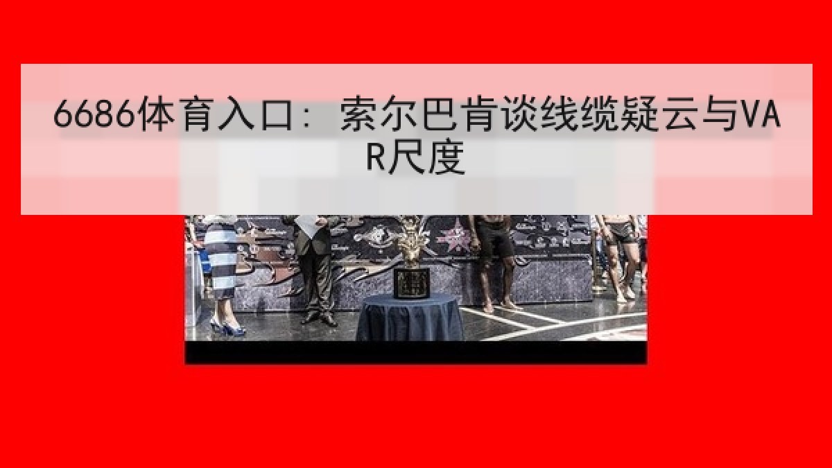 6686体育入口: 索尔巴肯谈线缆疑云与VAR尺度