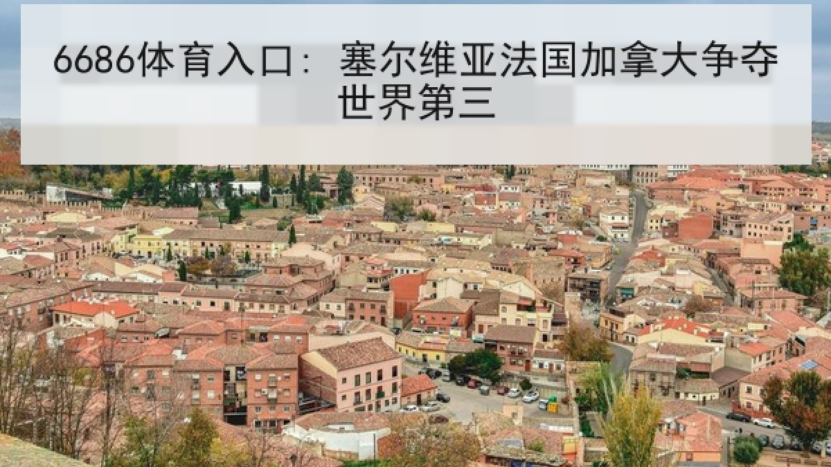 6686体育入口: 塞尔维亚法国加拿大争夺世界第三 6686体育入口: 塞尔维亚法国加拿大争夺世界第三