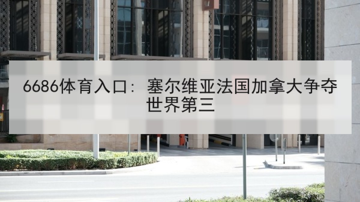 6686体育入口: 塞尔维亚法国加拿大争夺世界第三