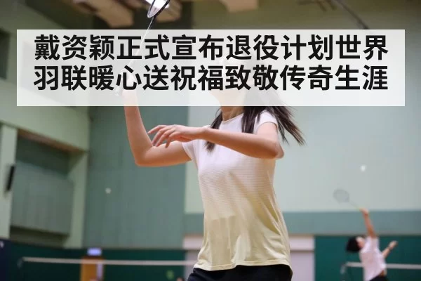 戴资颖正式宣布退役计划世界羽联暖心送祝福致敬传奇生涯