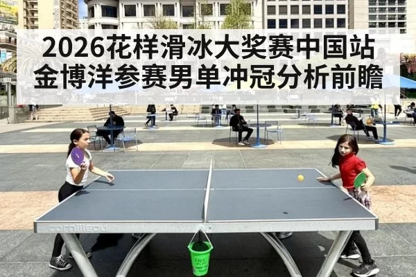 2026花样滑冰大奖赛中国站金博洋参赛男单冲冠分析前瞻